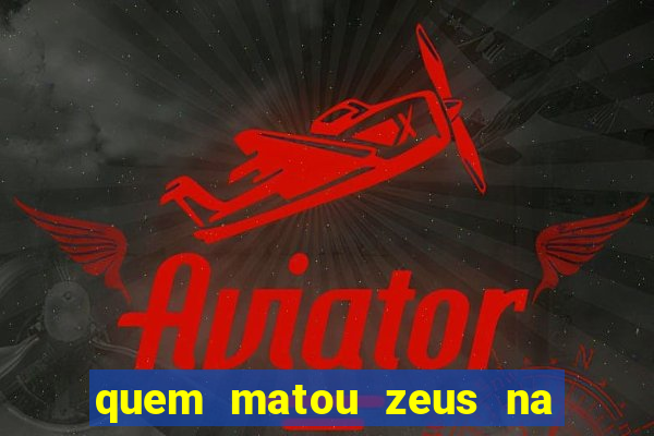 quem matou zeus na mitologia grega