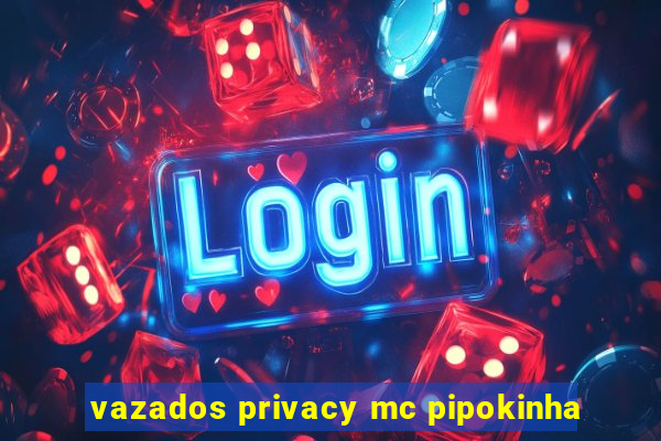 vazados privacy mc pipokinha