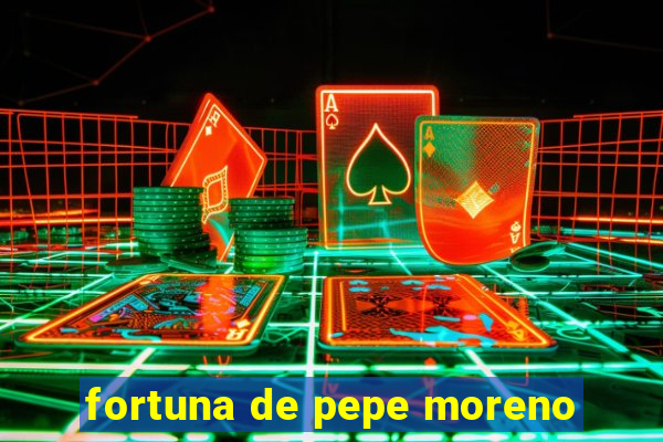 fortuna de pepe moreno