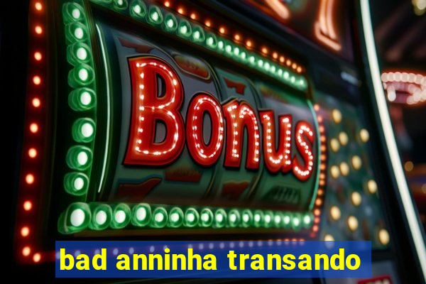 bad anninha transando