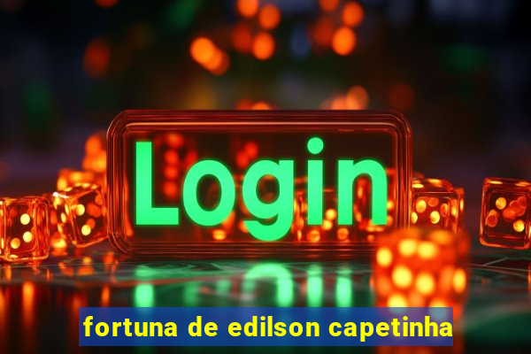 fortuna de edilson capetinha