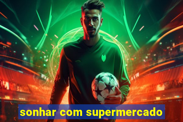 sonhar com supermercado