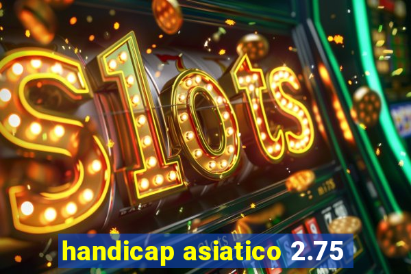 handicap asiatico 2.75