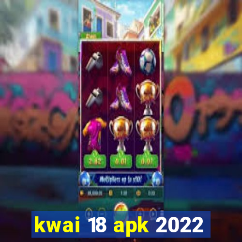 kwai 18 apk 2022