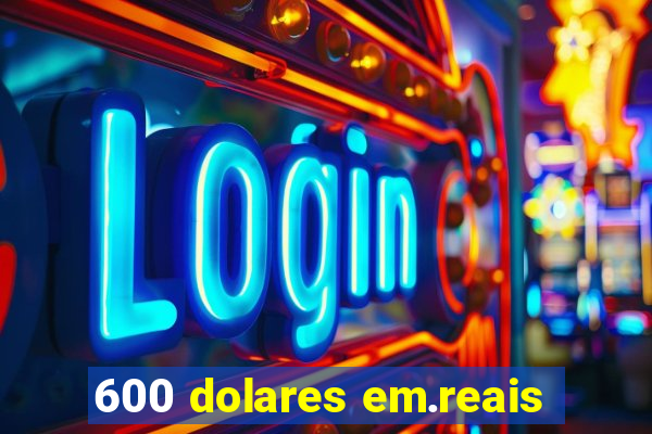 600 dolares em.reais