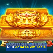 600 dolares em.reais